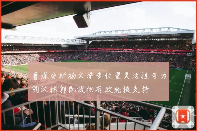 鲁媒分析杨文学多位置灵活性可为陶汉林郭凯提供有效轮换支持