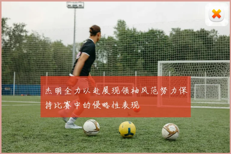 杰明全力以赴展现领袖风范努力保持比赛中的侵略性表现