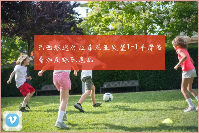 巴西球迷对拉菲尼亚失望1-1平摩洛哥加剧球队危机