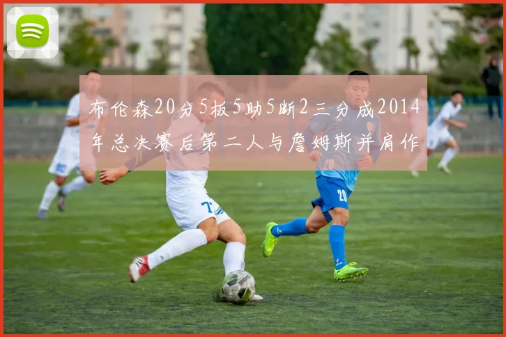 布伦森20分5板5助5断2三分成2014年总决赛后第二人与詹姆斯并肩作战