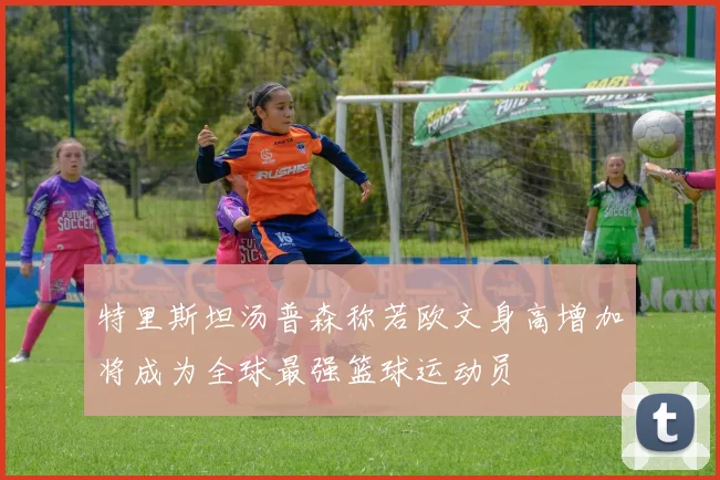 特里斯坦汤普森称若欧文身高增加将成为全球最强篮球运动员