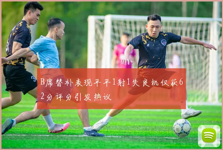 B席替补表现平平1射1失良机仅获62分评分引发热议