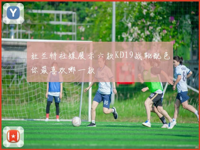 杜兰特社媒展示六款KD19战靴配色你最喜欢哪一款