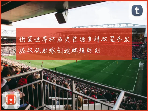 德国世界杯历史首场多特双星齐发威双双进球创造辉煌时刻