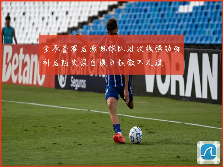 金承奎赛后感慨球队进攻线强劲弥补后防失误自谦贡献微不足道