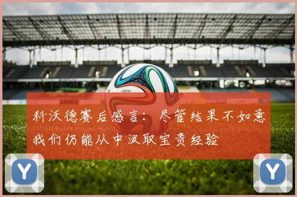 科沃德赛后感言：尽管结果不如意我们仍能从中汲取宝贵经验