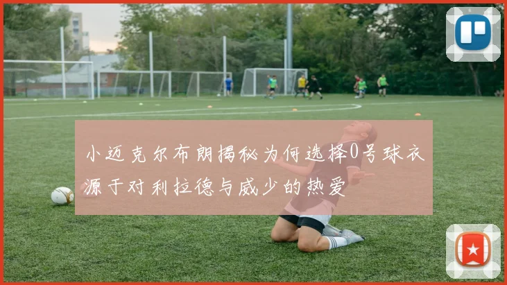 小迈克尔布朗揭秘为何选择0号球衣源于对利拉德与威少的热爱