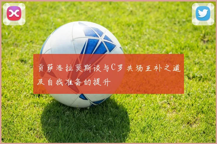 贡萨洛拉莫斯谈与C罗共场互补之道及自我准备的提升