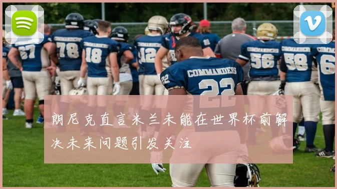 朗尼克直言米兰未能在世界杯前解决未来问题引发关注