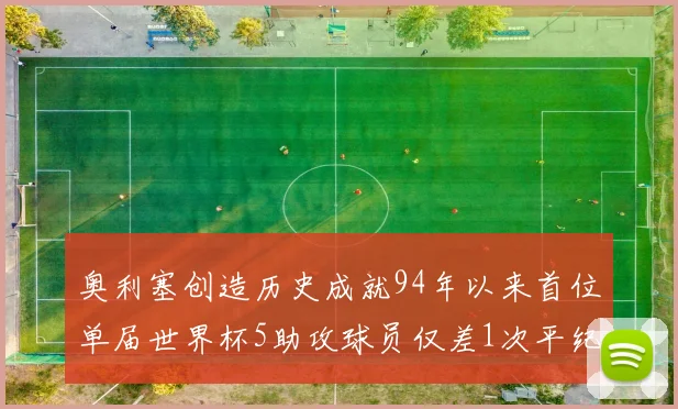 奥利塞创造历史成就94年以来首位单届世界杯5助攻球员仅差1次平纪录