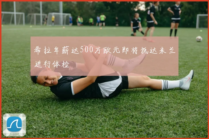 希拉年薪达500万欧元即将抵达米兰进行体检