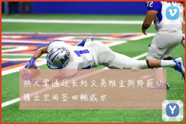 热火需通过长约交易维金斯降薪以腾出空间签回鲍威尔