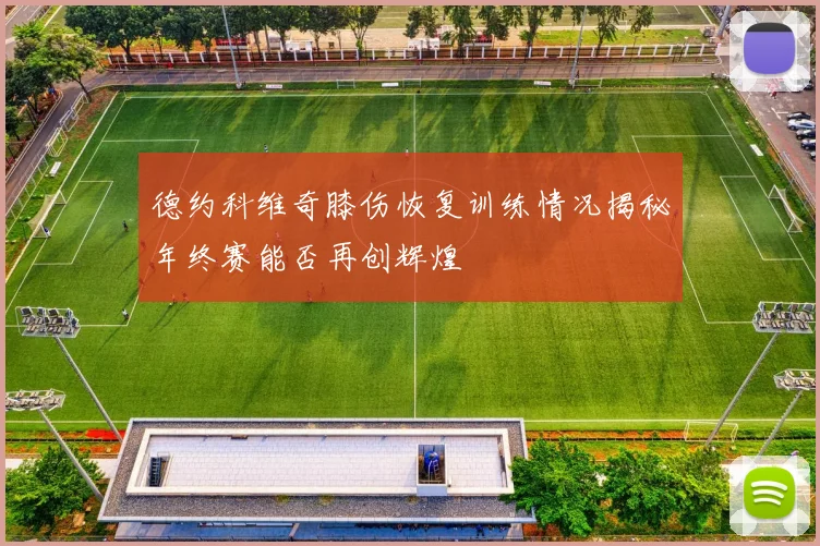 德约科维奇膝伤恢复训练情况揭秘年终赛能否再创辉煌