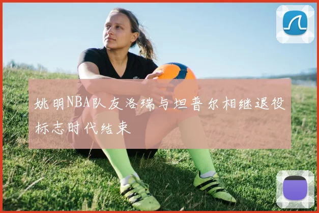 姚明NBA队友洛瑞与坦普尔相继退役标志时代结束