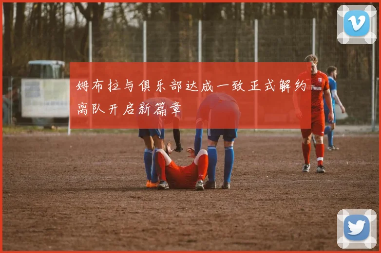 姆布拉与俱乐部达成一致正式解约离队开启新篇章