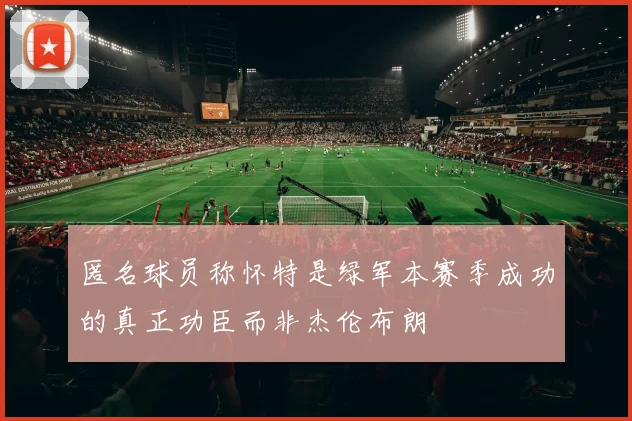 匿名球员称怀特是绿军本赛季成功的真正功臣而非杰伦布朗