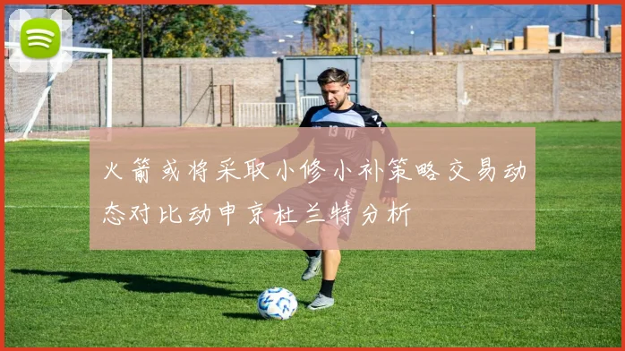 火箭或将采取小修小补策略交易动态对比动申京杜兰特分析
