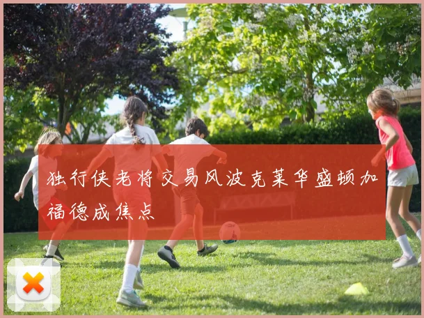 独行侠老将交易风波克莱华盛顿加福德成焦点