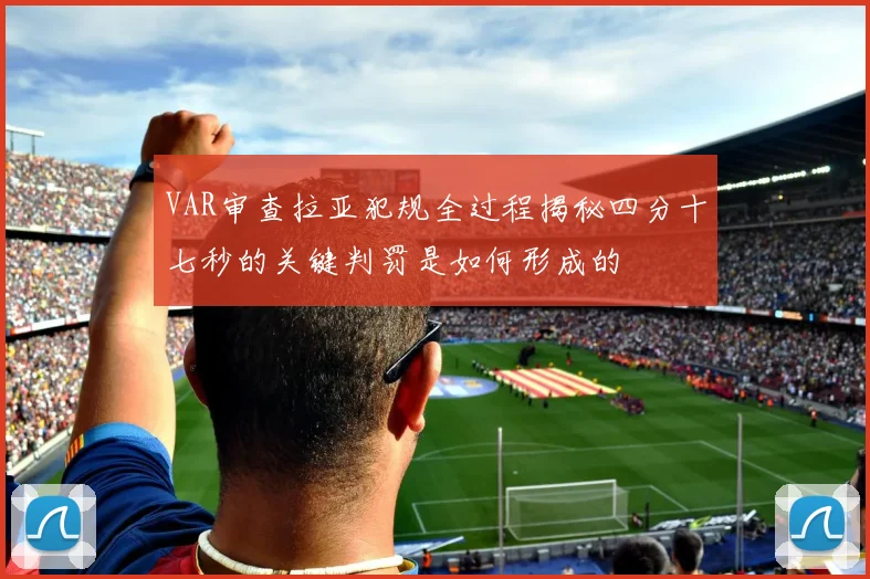 VAR审查拉亚犯规全过程揭秘四分十七秒的关键判罚是如何形成的