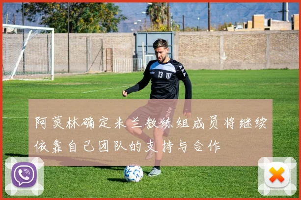 阿莫林确定米兰教练组成员将继续依靠自己团队的支持与合作