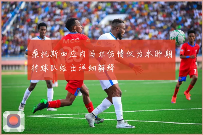 桑托斯回应内马尔伤情仅为水肿期待球队给出详细解释