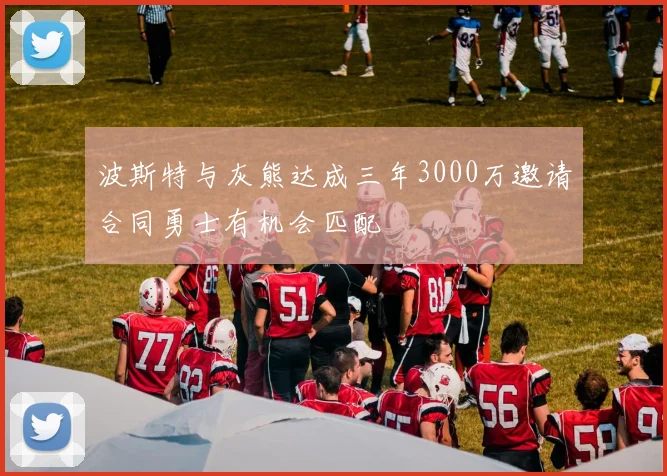 波斯特与灰熊达成三年3000万邀请合同勇士有机会匹配
