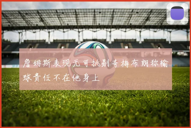 詹姆斯表现无可挑剔夸梅布朗称输球责任不在他身上