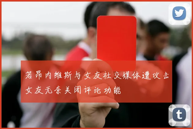 若昂内维斯与女友社交媒体遭攻击女友无奈关闭评论功能